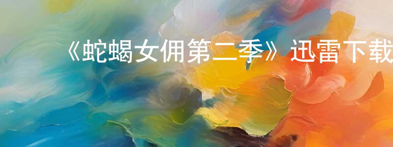 陈彩娟发布《蛇蝎女佣第二季》迅雷下载/在线观看-都市情感-美剧天堂